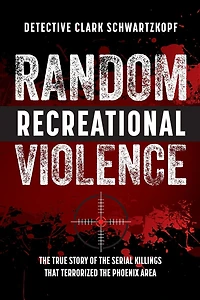Random Recreational Violence: the True Story of Serial Killings that Terrorized Phoenix Area