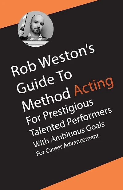 ROB WESTON'S GUIDE TO METHOD ACTING for Prestigious Talented Performers with Ambitious Goals for Career Advancement: ROB WESTON'S GUIDE TO METHOD ACTING