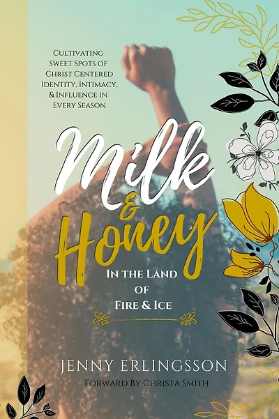 Milk & Honey the Land of Fire Ice: Cultivating Sweet Spots Christ Centered Identity, Intimacy, Influence Every Season