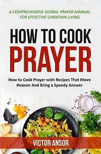 HOW TO COOK PRAYER: How to Cook Prayer with Recipes That Move Heaven And Bring a Speedy Answer