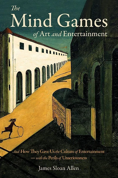 The Mind Games of Art and Entertainment: And How They Gave Us the Culture of Entertainment - with the Perils of Unseriousness