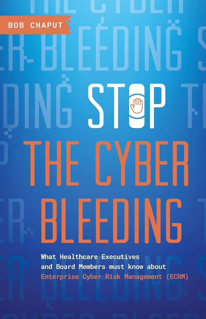 Stop The Cyber Bleeding: What Healthcare Executives and Board Members Must Know About Enterprise Cyber Risk Management (ECRM) How to Save Your Patients, Preserve Your Reputation, and Protect Your Balance Sheet