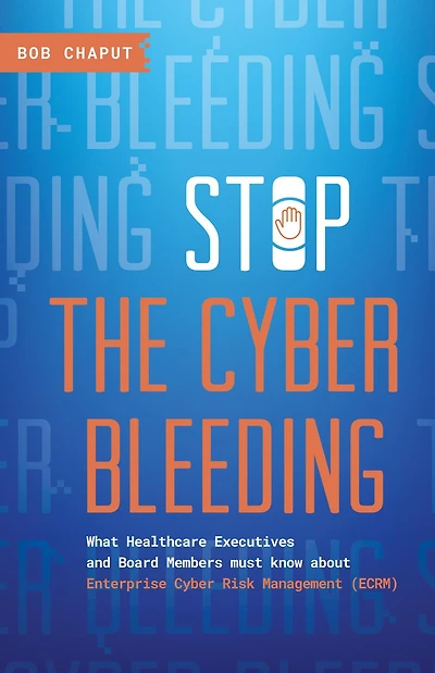 Stop The Cyber Bleeding: What Healthcare Executives and Board Members Must Know About Enterprise Cyber Risk Management (ECRM) How to Save Your Patients, Preserve Your Reputation, and Protect Your Balance Sheet
