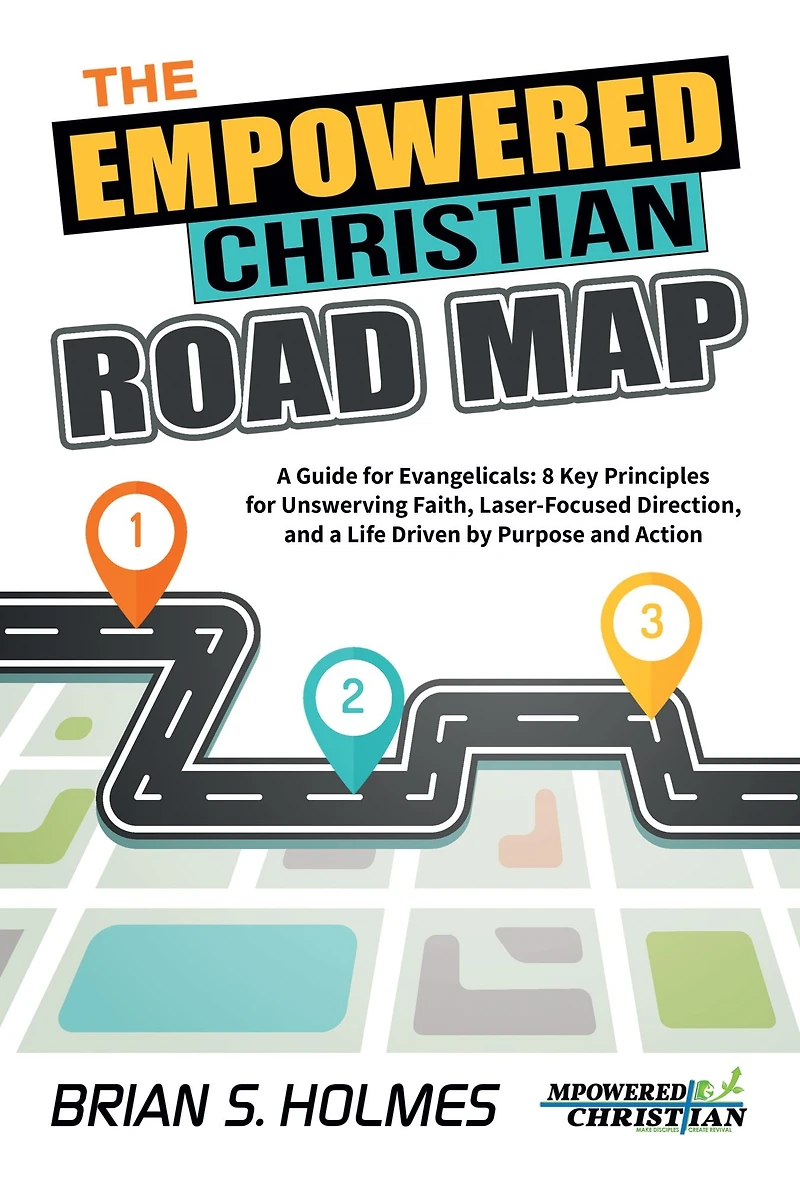 The Empowered Christian Road Map: a Guide for Evangelicals: 8 Key Principles Unswerving Faith, Laser-Focused Direction, and Life Driven by Purpose Action