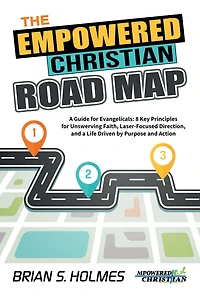 The Empowered Christian Road Map: a Guide for Evangelicals: 8 Key Principles Unswerving Faith, Laser-Focused Direction, and Life Driven by Purpose Action