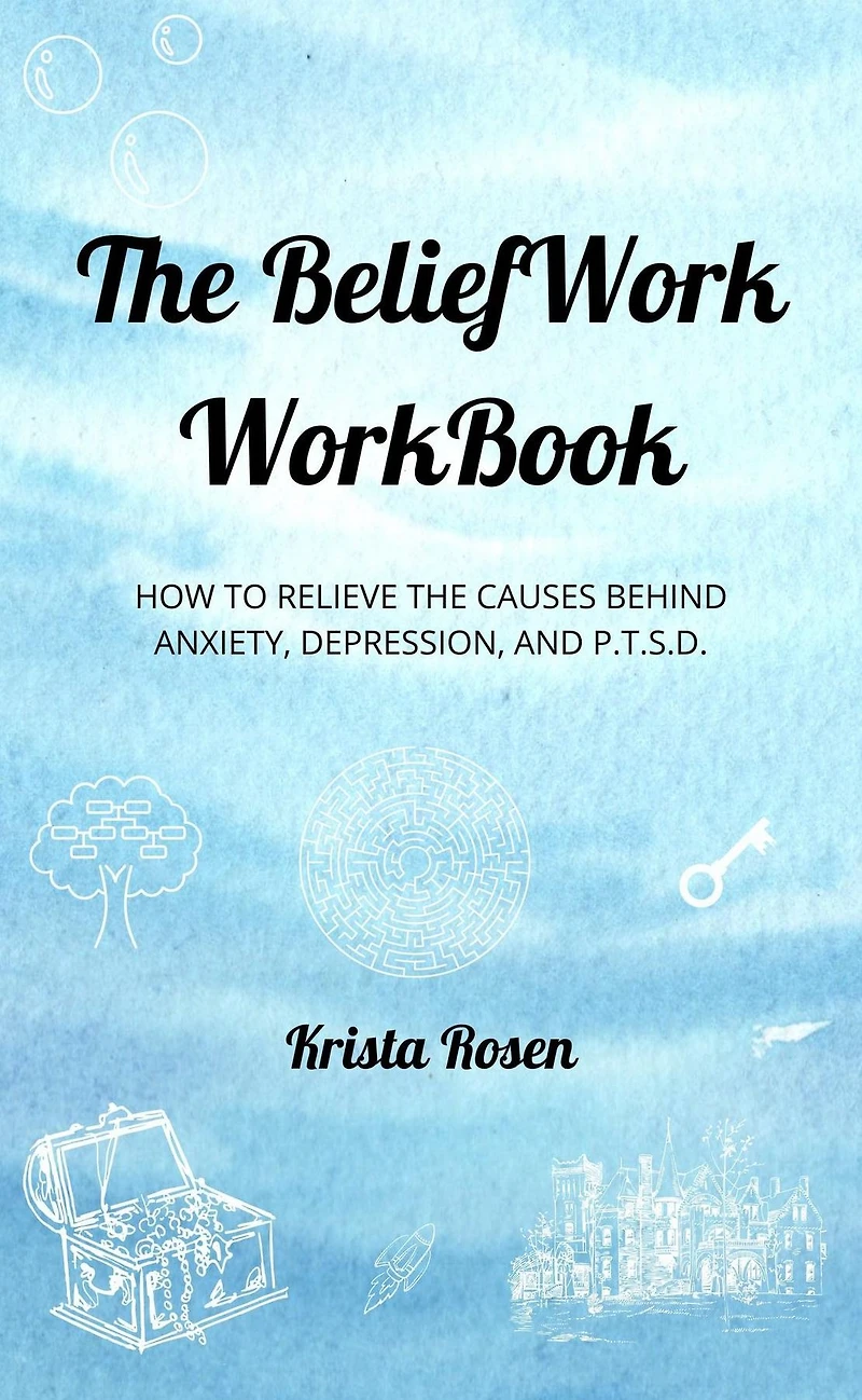 The BeliefWork WorkBook: How to Relieve the Cause Behind Anxiety, Depression, and P.T.S.D.