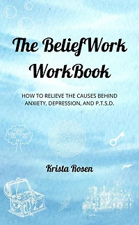 The BeliefWork WorkBook: How to Relieve the Cause Behind Anxiety, Depression, and P.T.S.D.