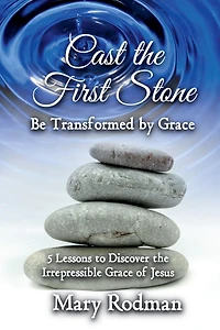 Cast the First Stone be Transformed by Grace: 5 Lessons to Discover Irrepressible Grace of Jesus