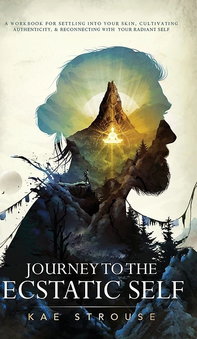 Journey to the Ecstatic Self: A Workbook for Settling into your Skin, Cultivating Authenticity, and Reconnecting with Radiant Self