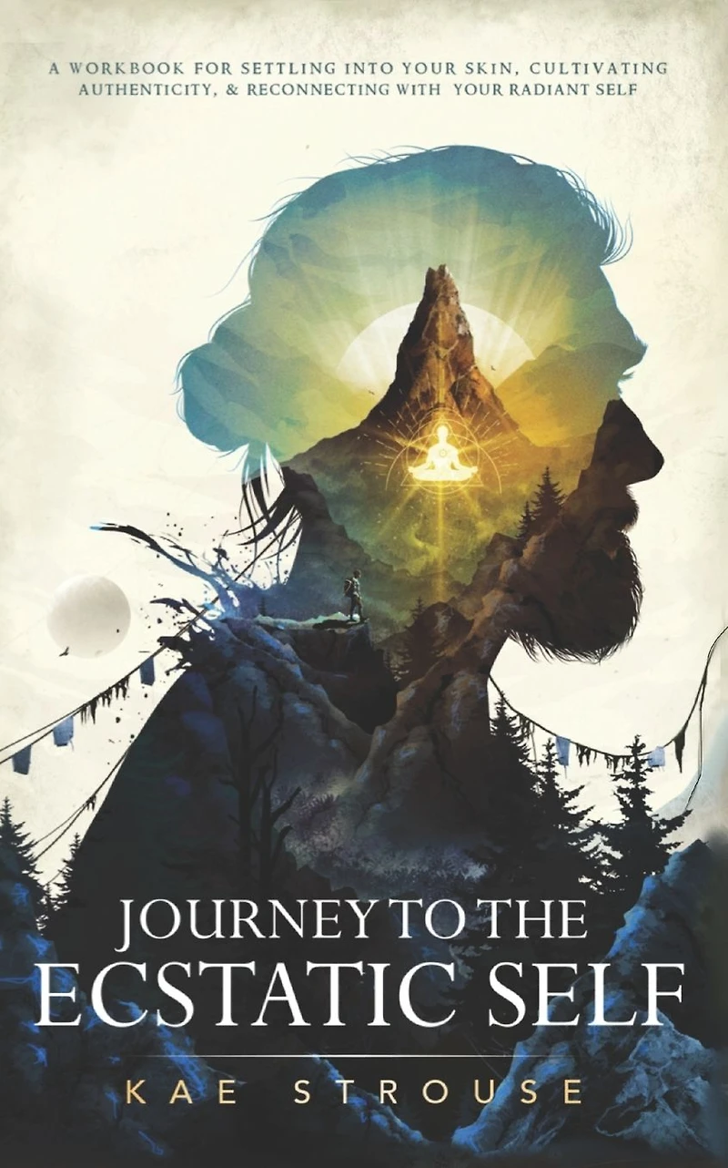 Journey to the Ecstatic Self: A Workbook for Settling into your Skin, Cultivating Authenticity, and Reconnecting with Radiant Self