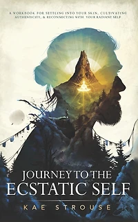Journey to the Ecstatic Self: A Workbook for Settling into your Skin, Cultivating Authenticity, and Reconnecting with Radiant Self