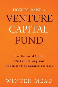 How To Raise A Venture Capital Fund: The Essential Guide on Fundraising and Understanding Limited Partners