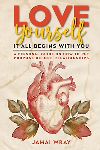 Love Yourself: It all begins with you: A personal guide on how to put purpose before relationships