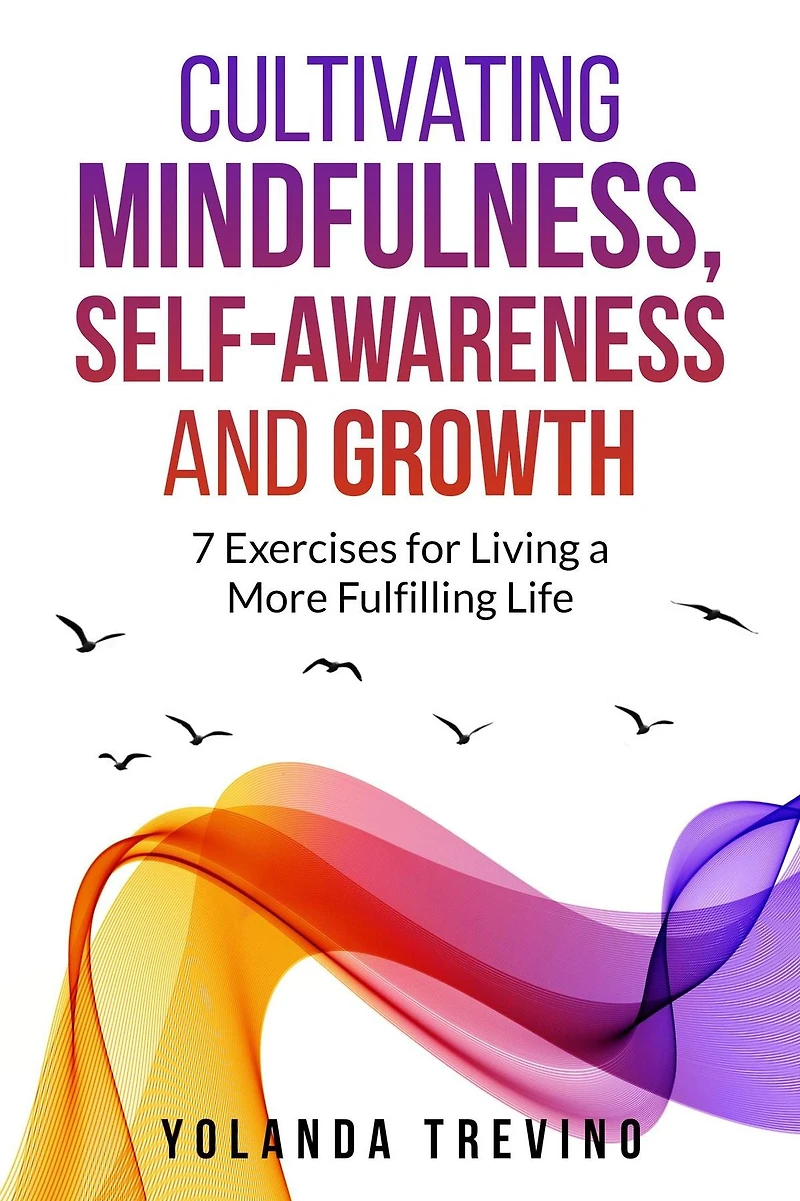 Cultivating Mindfulness, Self-Awareness and Growth: 7 Exercises for Living a More Fulfilling Life