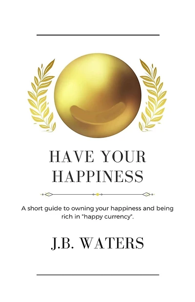 Have Your Happiness: A short guide to owning your happiness and being rich in "happy currency".