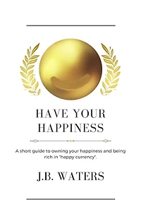 Have Your Happiness: A short guide to owning your happiness and being rich in "happy currency".