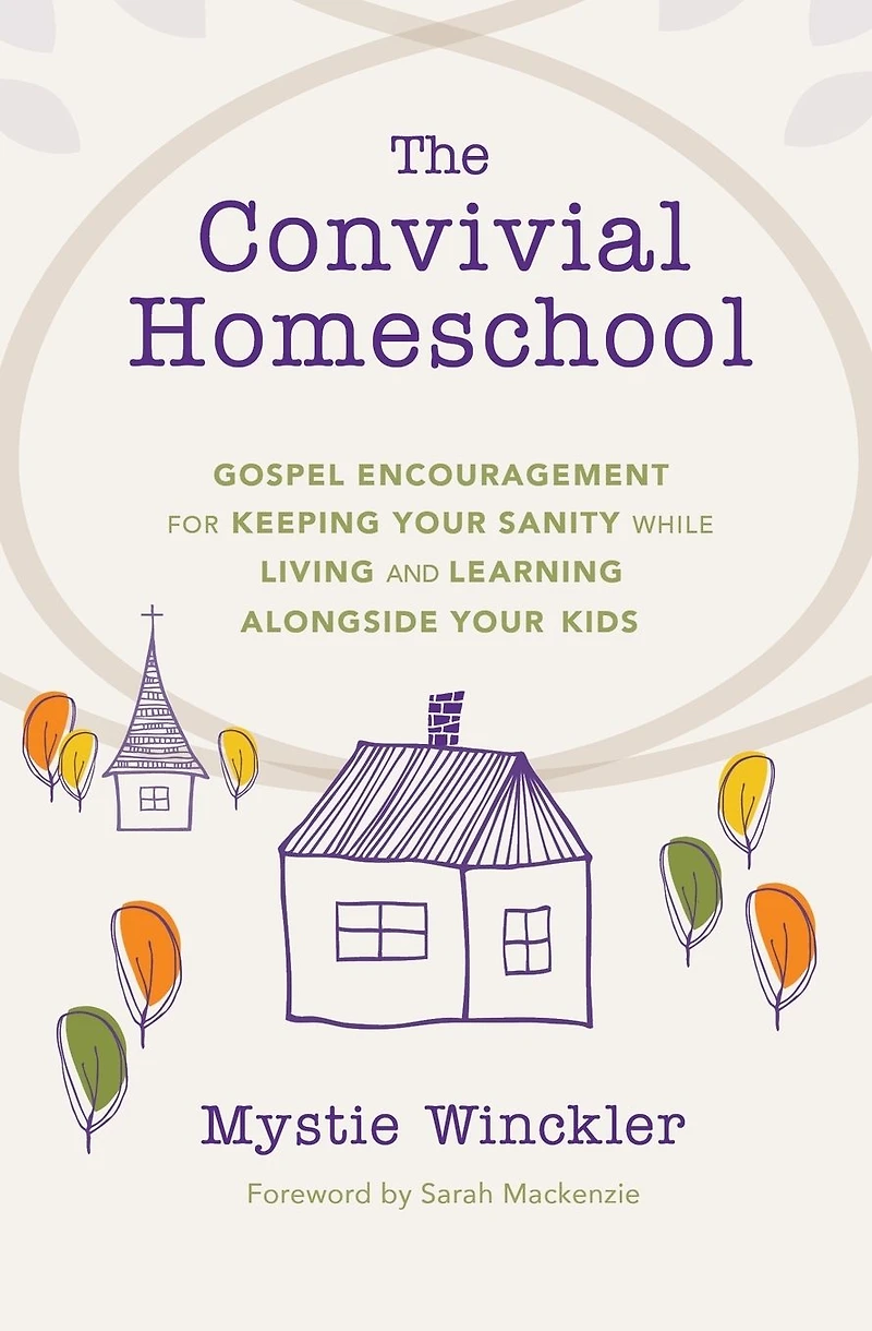 The Convivial Homeschool: Gospel Encouragement for Keeping Your Sanity While Living and Learning Alongside Kids
