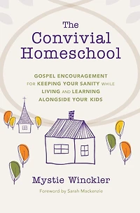 The Convivial Homeschool: Gospel Encouragement for Keeping Your Sanity While Living and Learning Alongside Kids