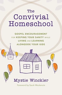 The Convivial Homeschool: Gospel Encouragement for Keeping Your Sanity While Living and Learning Alongside Kids
