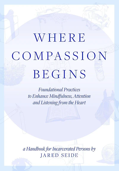 Where Compassion Begins: A HANDBOOK FOR INCARCERATED PERSONS - Foundational Practices to Enhance Mindfulness, Attention and Listening from the Heart