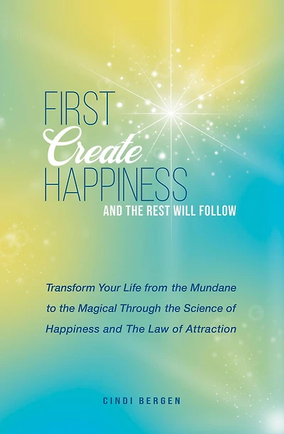 First Create Happiness and the Rest Will Follow: Transform your life from the mundane to the magical