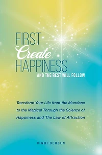 First Create Happiness and the Rest Will Follow: Transform your life from the mundane to the magical