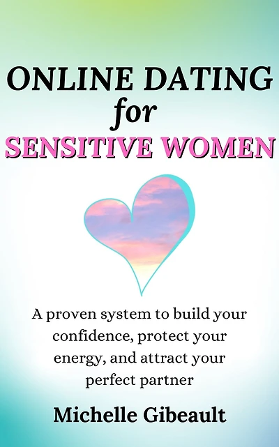 Online Dating for Sensitive Women: A Proven System to Build Your Confidence, Protect Your Energy, and Attract Your Perfect Partner