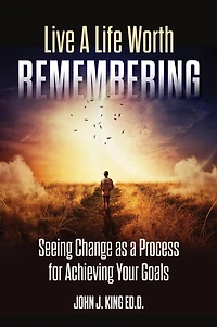 Live a Life Worth Remembering: Seeing Change as a Process for Achieving Your Goals