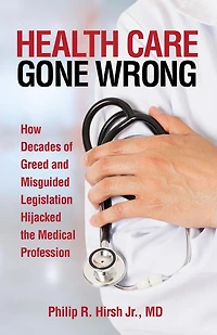 Health Care Gone Wrong: How Decades of Greed and Misguided Legislation Hijacked the Medical Profession