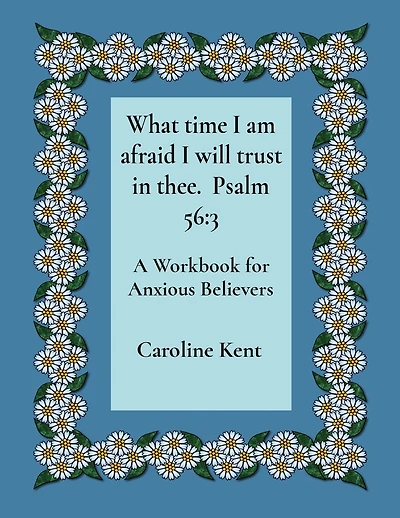 What time I am afraid I will trust in thee. Psalm 56: 3: A Workbook for Anxious Believers