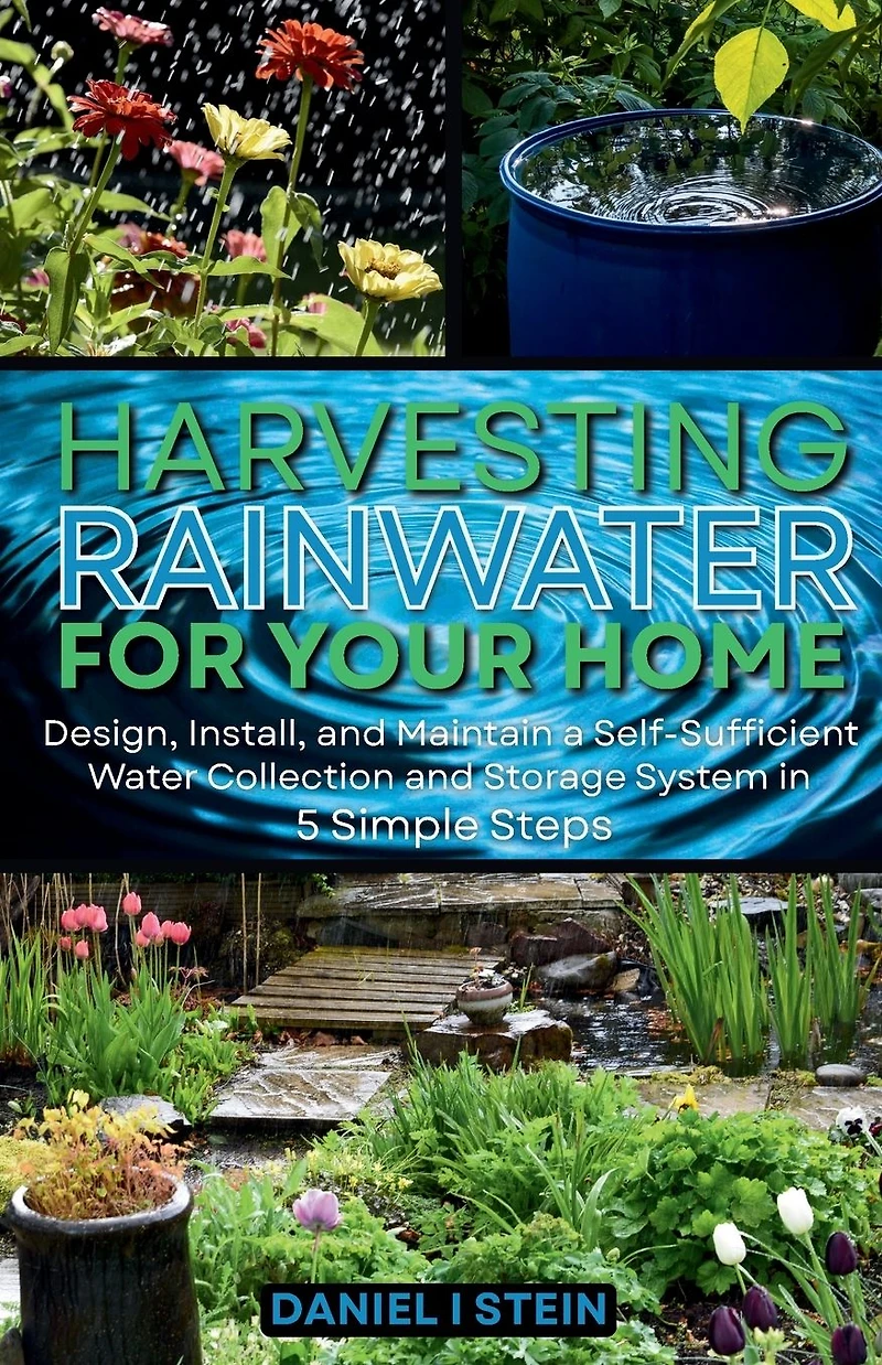 Harvesting Rainwater for Your Home: Design, Install, and Maintain a Self-Sufficient Water Collection Storage System 5 Simple Steps - DIY beginner preppers, homesteaders, environmentalists