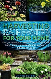 Harvesting Rainwater for Your Home: Design, Install, and Maintain a Self-Sufficient Water Collection Storage System 5 Simple Steps - DIY beginner preppers, homesteaders, environmentalists