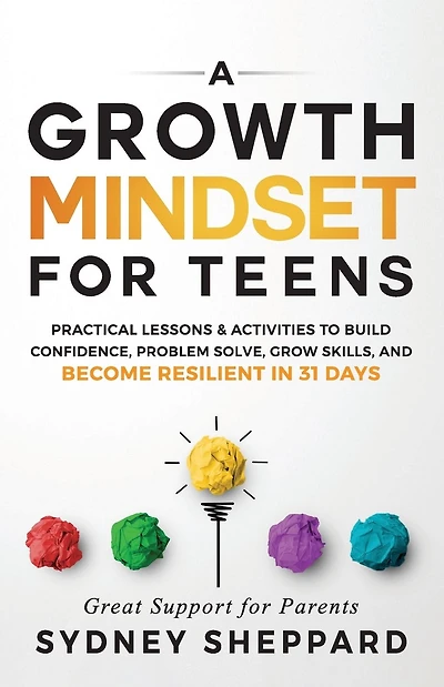 A Growth Mindset for Teens: Practical Lessons & Activities To Build Confidence, Problem Solve, Grow Skills, And Become Resilient in 31 Days