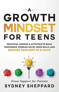 A Growth Mindset for Teens: Practical Lessons & Activities To Build Confidence, Problem Solve, Grow Skills, And Become Resilient in 31 Days