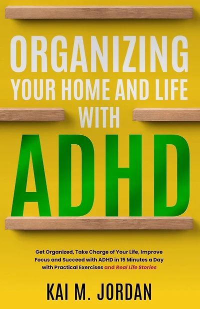 Organizing Your Home and Life With ADHD: Get Organized, Take Charge of Your Life, Improve Focus, and Succeed with ADHD in 15 Minutes a Day with Practical Exercises and Real Life Stories