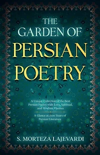 the Garden of Persian Poetry: A Unique Collection Best Poetry with Love, Spiritual, and Wisdom Themes: Glance at 1000 Years Persia