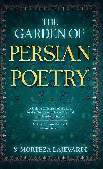 the Garden of Persian Poetry: A Unique Collection Best Poetry with Love, Spiritual, and Wisdom Themes: Glance at 1000 Years Persia