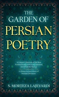 the Garden of Persian Poetry: A Unique Collection Best Poetry with Love, Spiritual, and Wisdom Themes: Glance at 1000 Years Persia