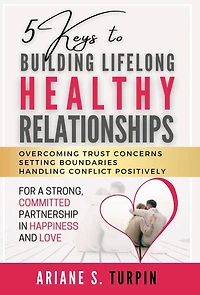 5 Keys to Building Lifelong Healthy Relationships: Overcoming Trust Concerns, Setting Boundaries, Handling Conflict Positively for a Strong, Committed Partnership Happiness and Love