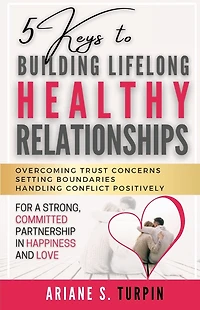 5 Keys to Building Lifelong Healthy Relationships: Overcoming Trust Concerns, Setting Boundaries, Handling Conflict Positively for a Strong, Committed Partnership Happiness and Love
