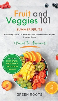 Fruit & Veggies 101 - Summer Fruits: Gardening Guide On How To Grow The Freshest Ripest Fruits (Perfect for Beginners) Includes: Salad, Smoothies Juices Recipes