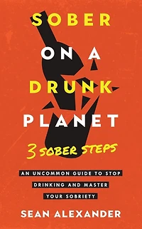 Sober On A Drunk Planet: 3 Steps. An Uncommon Guide To Stop Drinking and Master Your Sobriety