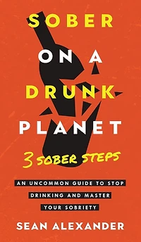 Sober On A Drunk Planet: 3 Steps. An Uncommon Guide To Stop Drinking and Master Your Sobriety