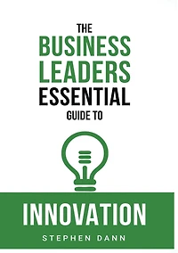 The Business Leaders Essential Guide to Innovation: How generate ground-breaking ideas and bring them market.