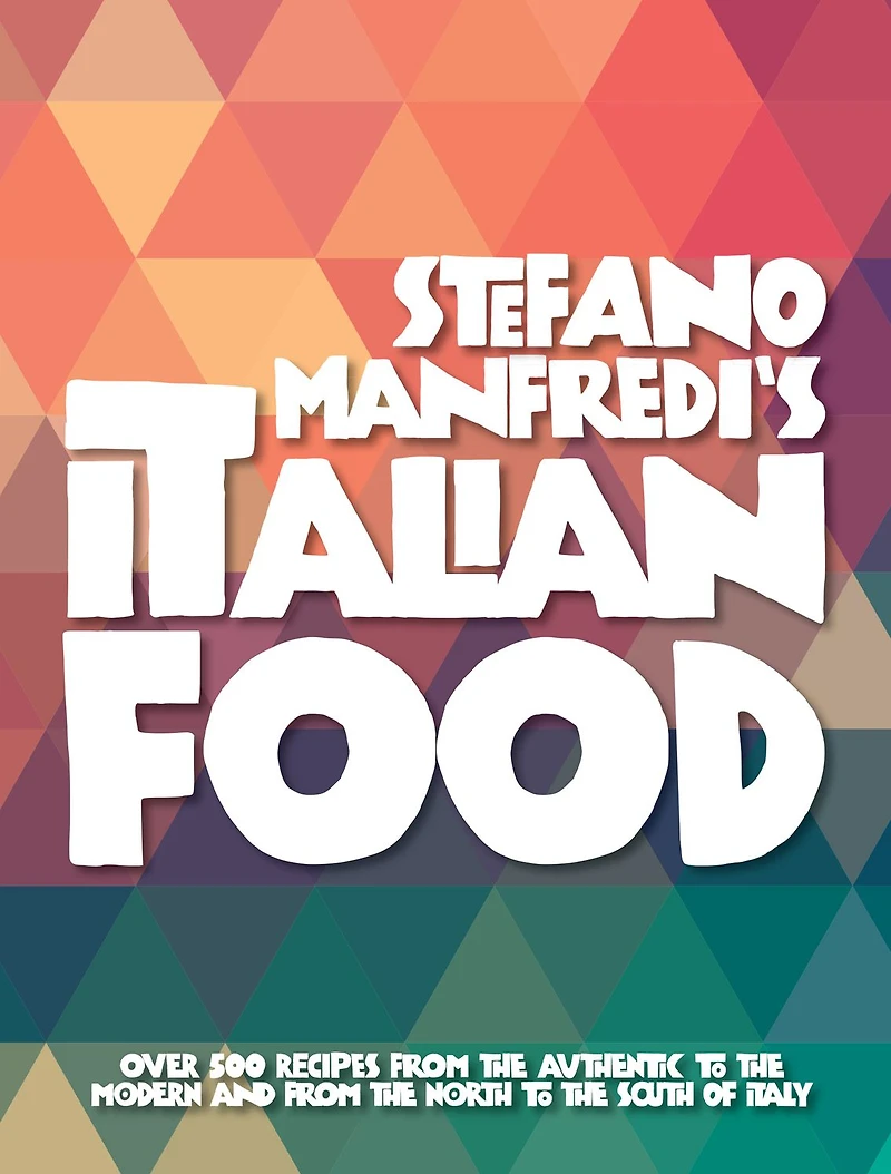 Stefano Manfredi's Italian Food: Over 500 Recipes from the Traditional to the Modern and from the North to the South of Italy