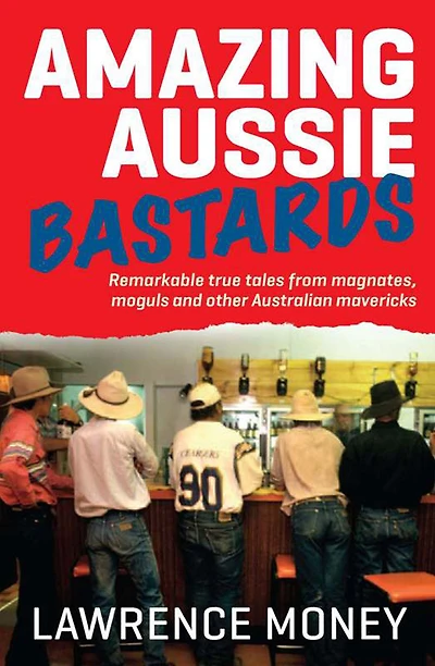 Amazing Aussie Bastards: Remarkable True Tales from Magnates, Moguls and other Australian Mavericks