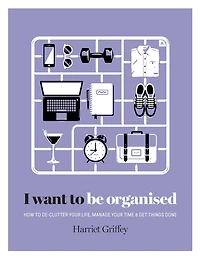 I Want to Be Organised: How to De-clutter, Manage Your Time & Get Things Done