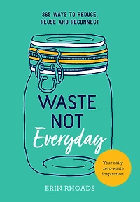 Waste Not Everyday: 365 ways to reduce, reuse and reconnect