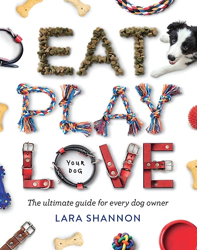 Eat, Play, Love (Your Dog): The Ultimate Guide for Every Dog Owner