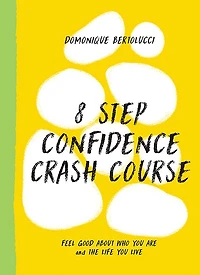 8 Step Confidence Crash Course: Feel Good About Who You Are and the Life Live